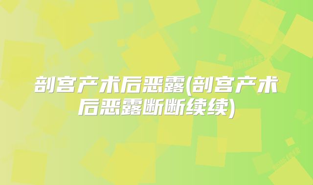 剖宫产术后恶露(剖宫产术后恶露断断续续)