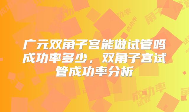 广元双角子宫能做试管吗成功率多少，双角子宫试管成功率分析