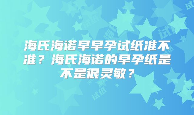海氏海诺早早孕试纸准不准？海氏海诺的早孕纸是不是很灵敏？