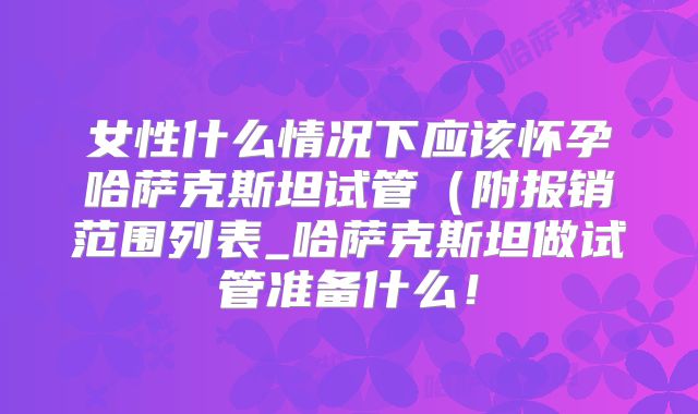 女性什么情况下应该怀孕哈萨克斯坦试管(附报销范围列表_哈萨克斯坦做试管准备什么!