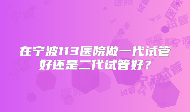 在宁波113医院做一代试管好还是二代试管好?