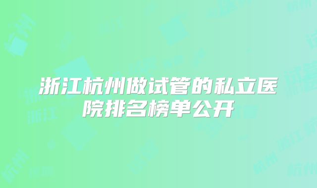 浙江杭州做试管的私立医院排名榜单公开