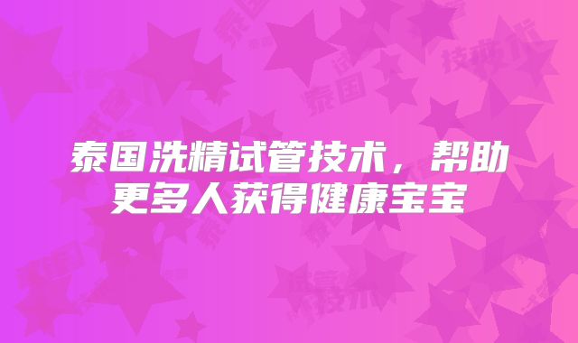 泰国洗精试管技术，帮助更多人获得健康宝宝