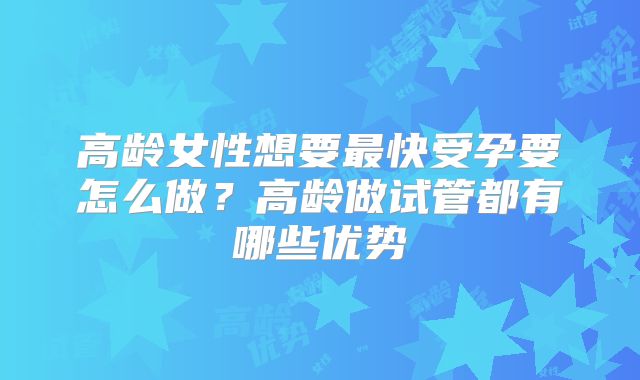 高龄女性想要最快受孕要怎么做?高龄做试管都有哪些优势