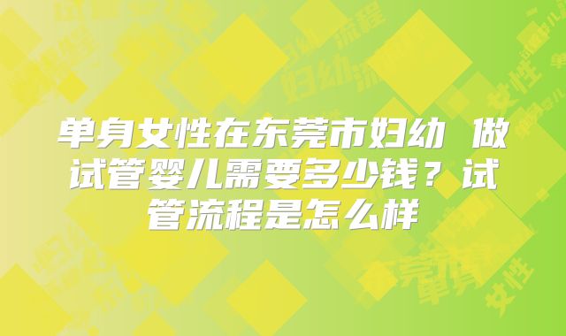 单身女性在东莞市妇幼 做试管婴儿需要多少钱？试管流程是怎么样