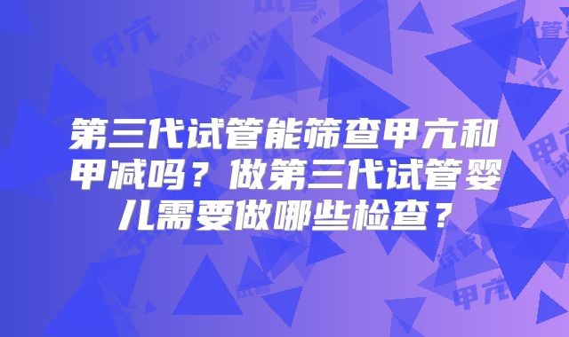 第三代试管能筛查甲亢和甲减吗？做第三代试管婴儿需要做哪些检查？