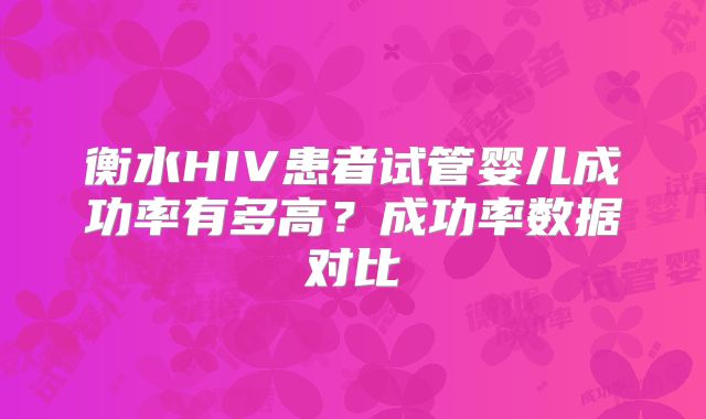 衡水HIV患者试管婴儿成功率有多高？成功率数据对比