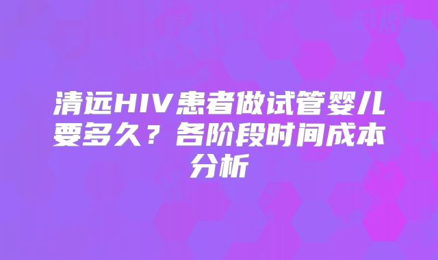 清远HIV患者做试管婴儿要多久？各阶段时间成本分析