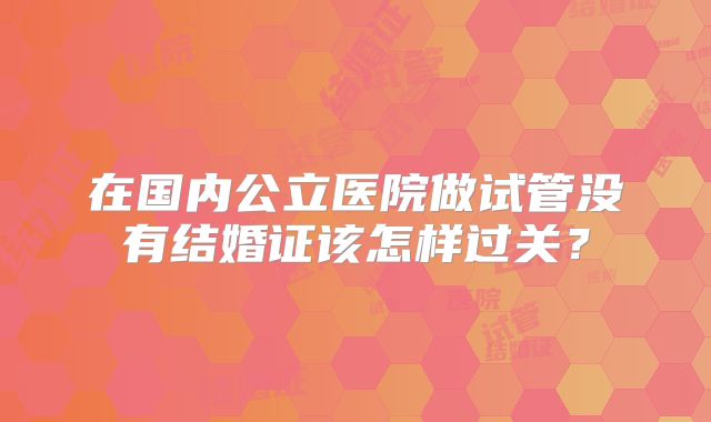 在国内公立医院做试管没有结婚证该怎样过关？