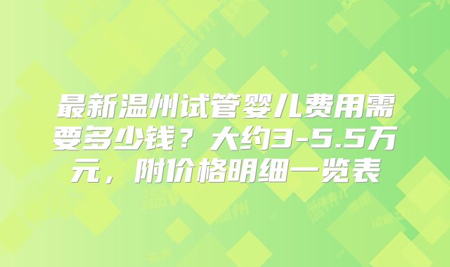 最新温州试管婴儿费用需要多少钱？大约3-5.5万元，附价格明细一览表