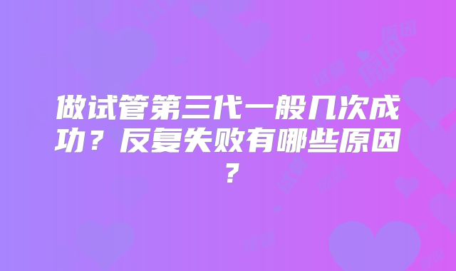 做试管第三代一般几次成功？反复失败有哪些原因？