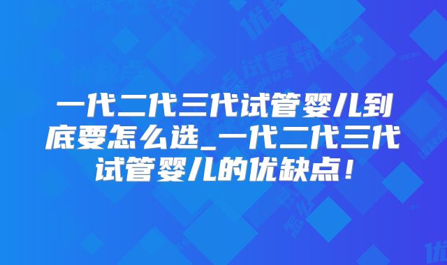 一代二代三代试管婴儿到底要怎么选_一代二代三代试管婴儿的优缺点！