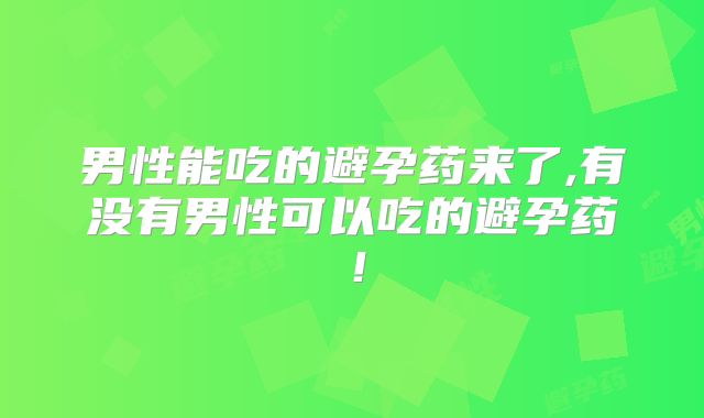 男性能吃的避孕药来了,有没有男性可以吃的避孕药!