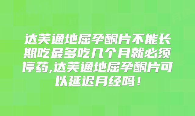 达芙通地屈孕酮片不能长期吃最多吃几个月就必须停药,达芙通地屈孕酮片可以延迟月经吗！