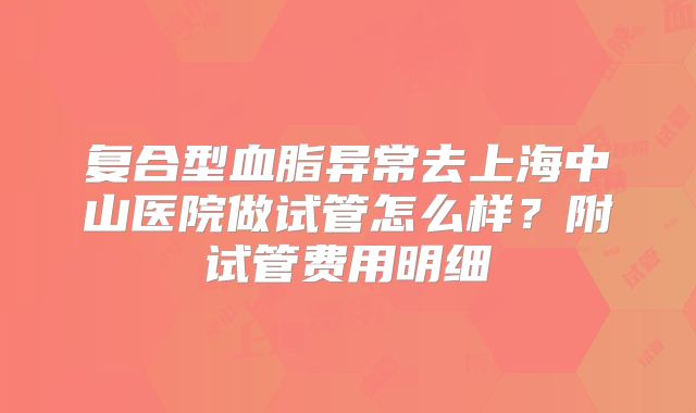 复合型血脂异常去上海中山医院做试管怎么样?附试管费用明细