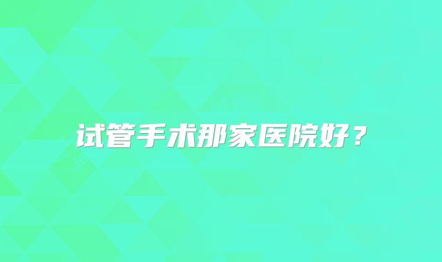 试管手术那家医院好?