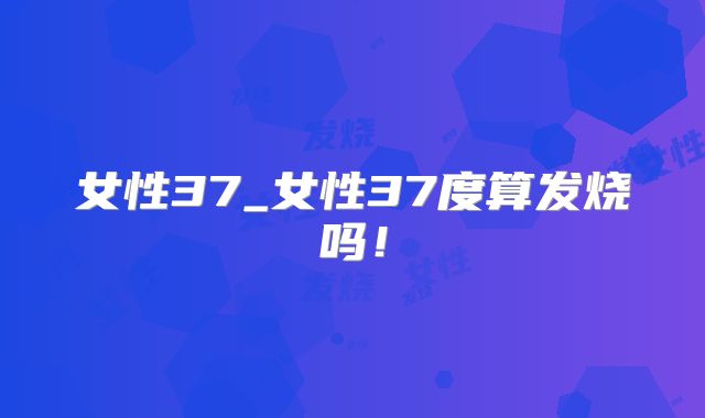 女性37_女性37度算发烧吗！