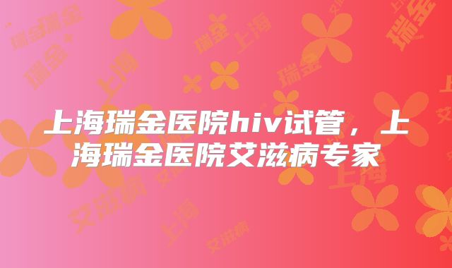 上海瑞金医院hiv试管,上海瑞金医院艾滋病专家