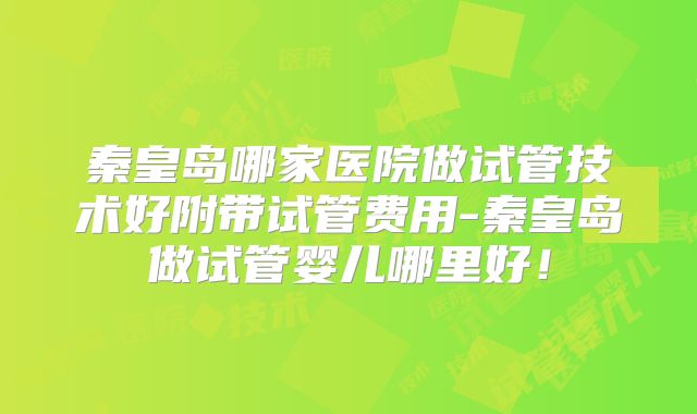 秦皇岛哪家医院做试管技术好附带试管费用-秦皇岛做试管婴儿哪里好！