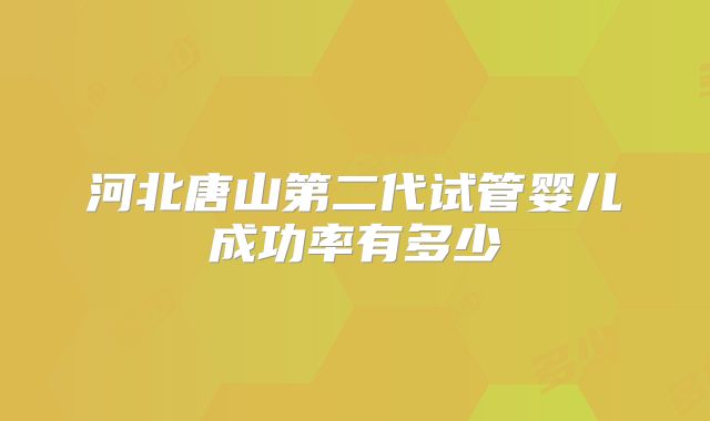 河北唐山第二代试管婴儿成功率有多少