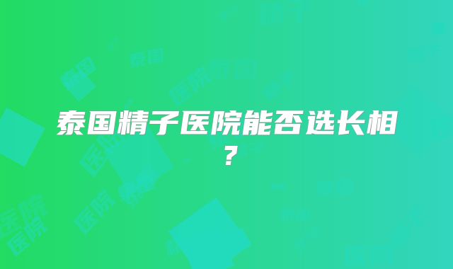 泰国精子医院能否选长相？