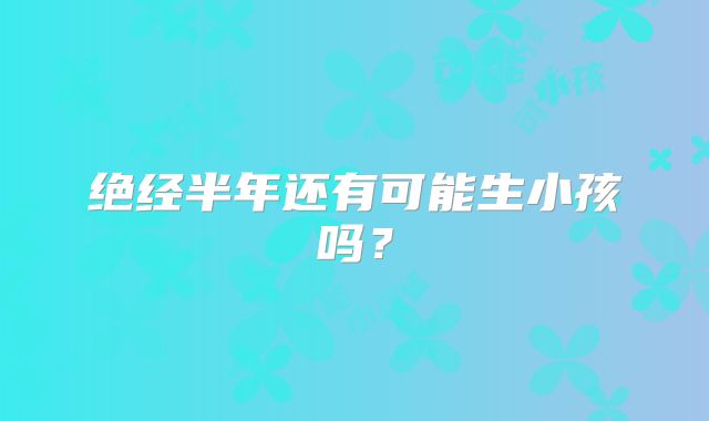 绝经半年还有可能生小孩吗？