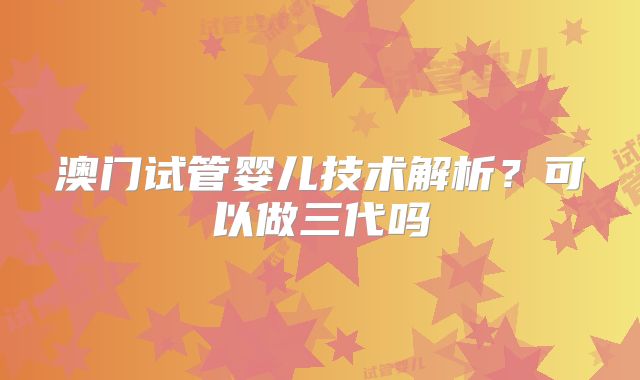 澳门试管婴儿技术解析？可以做三代吗