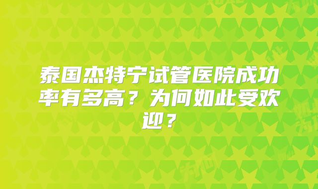 泰国杰特宁试管医院成功率有多高？为何如此受欢迎？