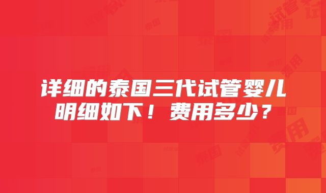 详细的泰国三代试管婴儿明细如下！费用多少？