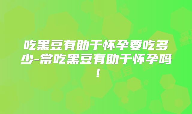 吃黑豆有助于怀孕要吃多少-常吃黑豆有助于怀孕吗!