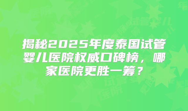 揭秘2025年度泰国试管婴儿医院权威口碑榜,哪家医院更胜一筹?