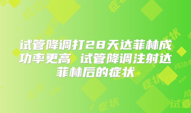 试管降调打28天达菲林成功率更高 试管降调注射达菲林后的症状