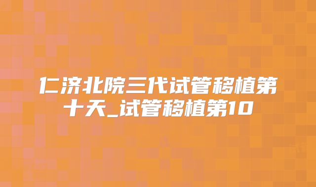 仁济北院三代试管移植第十天_试管移植第10