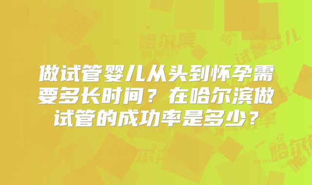 做试管婴儿从头到怀孕需要多长时间？在哈尔滨做试管的成功率是多少？