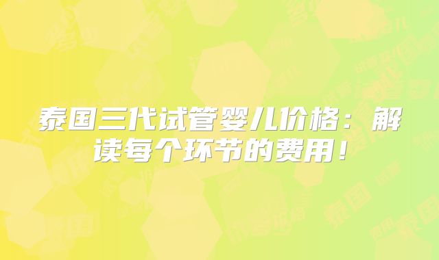 泰国三代试管婴儿价格：解读每个环节的费用！