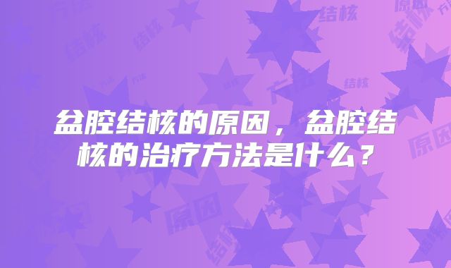 盆腔结核的原因，盆腔结核的治疗方法是什么？