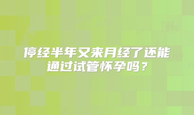 停经半年又来月经了还能通过试管怀孕吗？