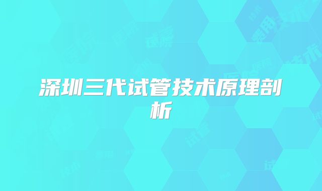 深圳三代试管技术原理剖析