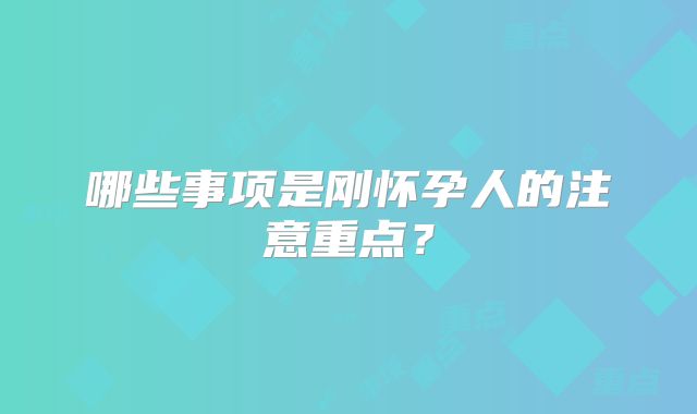 哪些事项是刚怀孕人的注意重点？