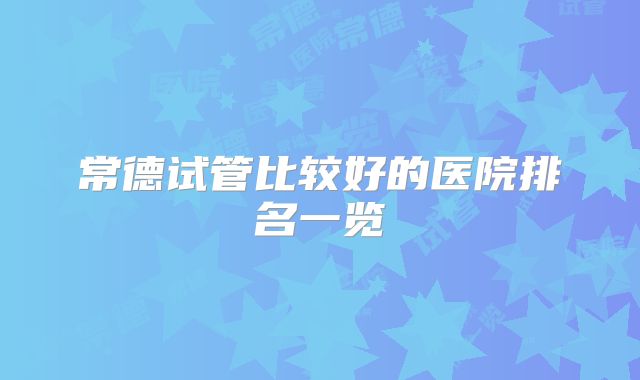 常德试管比较好的医院排名一览