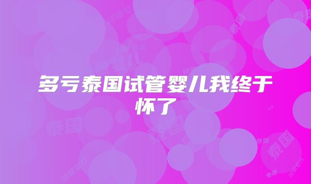多亏泰国试管婴儿我终于怀了
