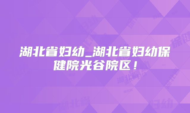 湖北省妇幼_湖北省妇幼保健院光谷院区!