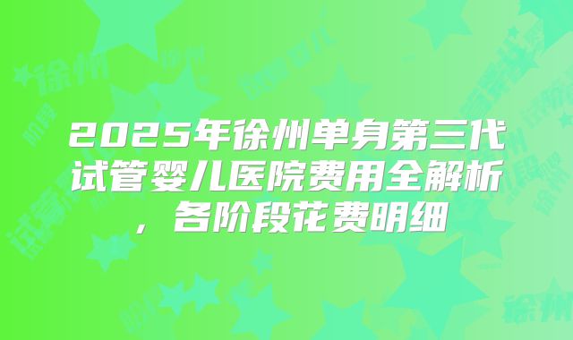 2025年徐州单身第三代试管婴儿医院费用全解析，各阶段花费明细