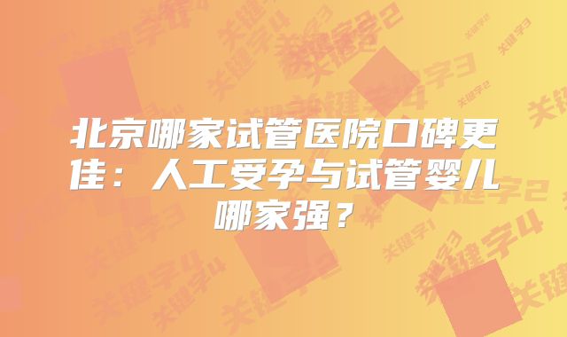 北京哪家试管医院口碑更佳：人工受孕与试管婴儿哪家强？