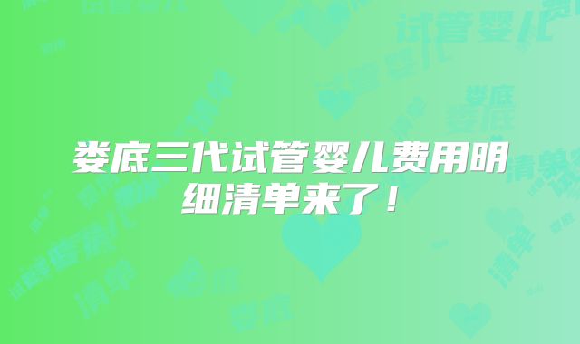 娄底三代试管婴儿费用明细清单来了！