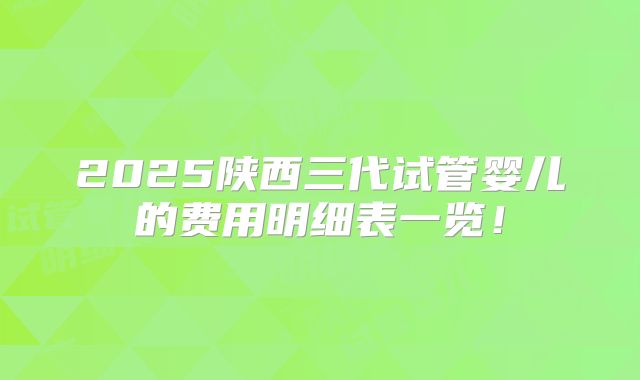 2025陕西三代试管婴儿的费用明细表一览!