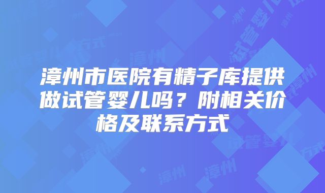 漳州市医院有精子库提供做试管婴儿吗?附相关价格及联系方式