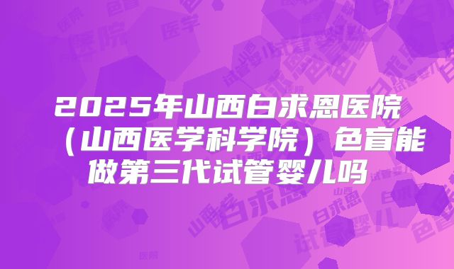 2025年山西白求恩医院（山西医学科学院）色盲能做第三代试管婴儿吗