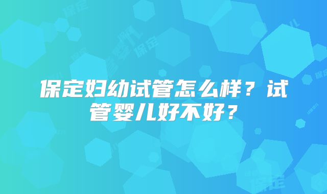保定妇幼试管怎么样?试管婴儿好不好?