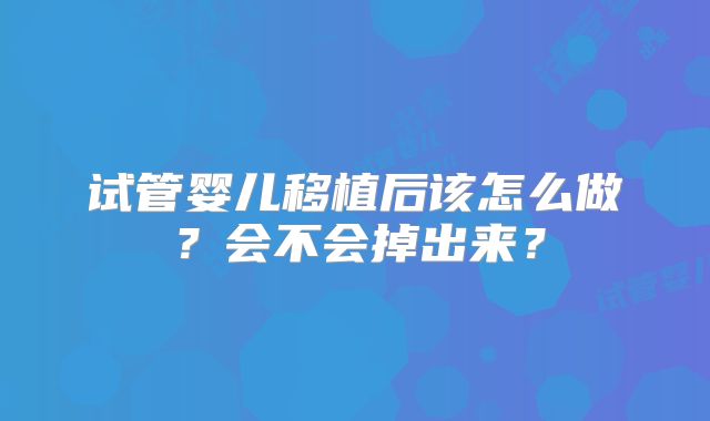 试管婴儿移植后该怎么做？会不会掉出来？